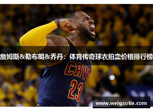 詹姆斯&勒布朗&乔丹：体育传奇球衣拍卖价格排行榜