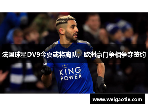 法国球星DV9今夏或将离队，欧洲豪门争相争夺签约