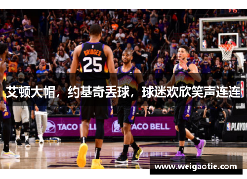 艾顿大帽，约基奇丢球，球迷欢欣笑声连连